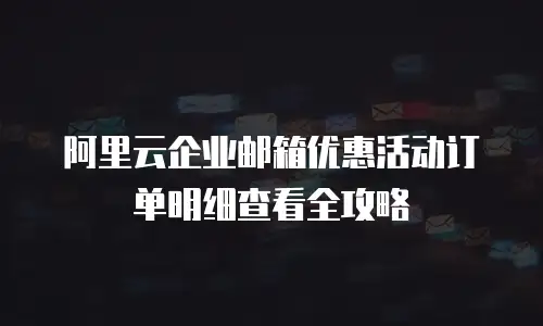 阿里云企业邮箱优惠活动订单明细查看全攻略