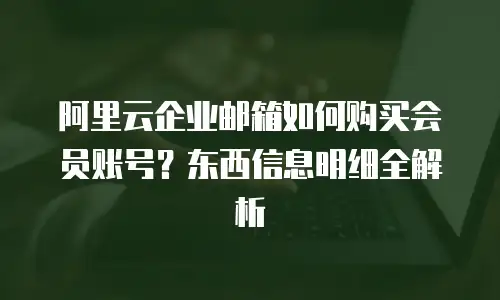 阿里云企业邮箱如何购买会员账号?东西信息明细全解析