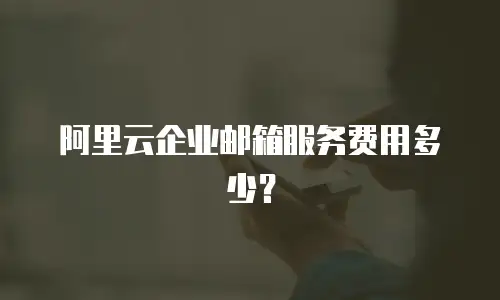 阿里云企业邮箱服务费用多少？