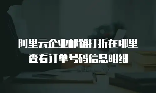 阿里云企业邮箱打折在哪里查看订单号码信息明细