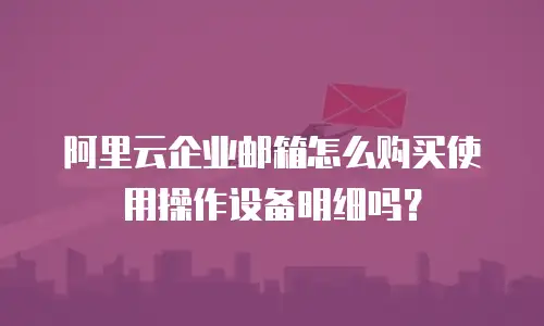 阿里云企业邮箱怎么购买使用操作设备明细吗?