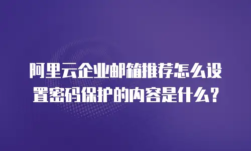 阿里云企业邮箱推荐怎么设置密码保护的内容是什么？