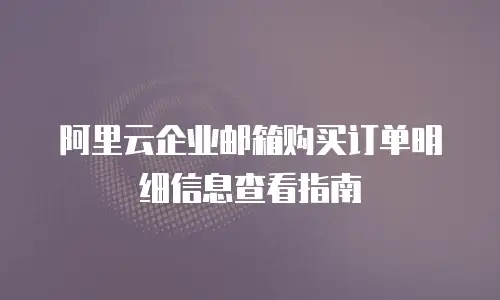 阿里云企业邮箱购买订单明细信息查看指南