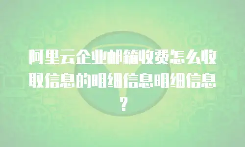 阿里云企业邮箱收费怎么收取信息的明细信息明细信息?