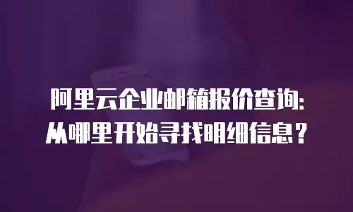 阿里云企业邮箱报价查询：从哪里开始寻找明细信息？