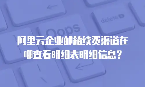 阿里云企业邮箱续费渠道在哪查看明细表明细信息？