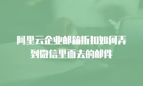 阿里云企业邮箱折扣如何弄到微信里面去的邮件