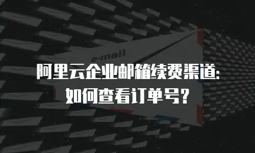 阿里云企业邮箱续费渠道：如何查看订单号？