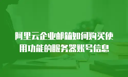 阿里云企业邮箱如何购买使用功能的服务器账号信息