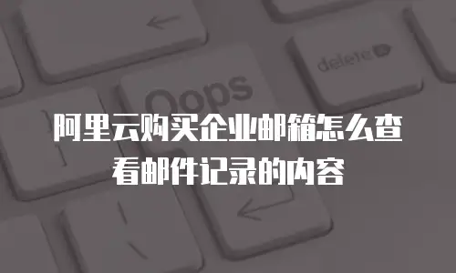 阿里云购买企业邮箱怎么查看邮件记录的内容