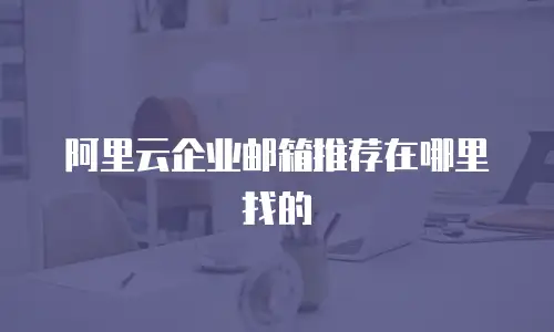 阿里云企业邮箱推荐在哪里找的