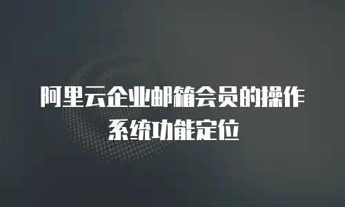 阿里云企业邮箱会员的操作系统功能定位