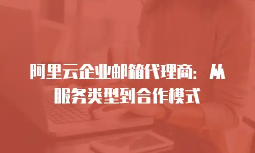 阿里云企业邮箱代理商：从服务类型到合作模式