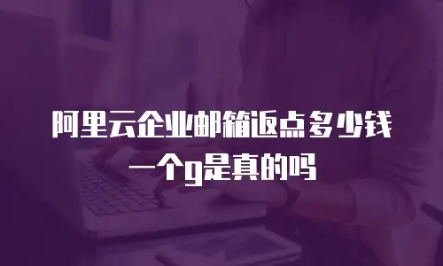 阿里云企业邮箱返点多少钱一个g是真的吗