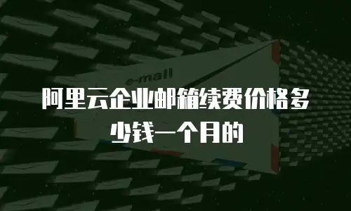 阿里云企业邮箱续费价格多少钱一个月的