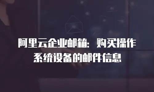 阿里云企业邮箱：购买操作系统设备的邮件信息