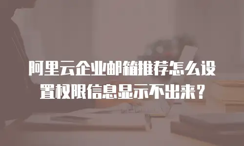 阿里云企业邮箱推荐怎么设置权限信息显示不出来？