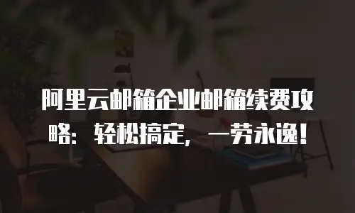 阿里云邮箱企业邮箱续费攻略：轻松搞定，一劳永逸！