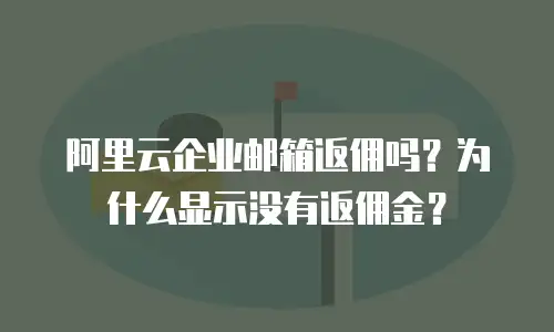 阿里云企业邮箱返佣吗?为什么显示没有返佣金?