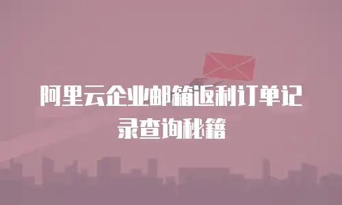 阿里云企业邮箱返利订单记录查询秘籍