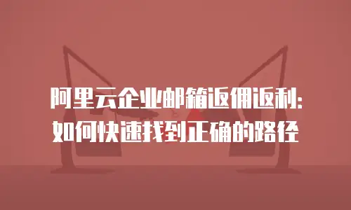 阿里云企业邮箱返佣返利：如何快速找到正确的路径
