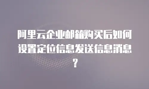 阿里云企业邮箱购买后如何设置定位信息发送信息消息？