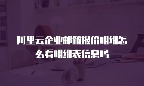 阿里云企业邮箱报价明细怎么看明细表信息吗