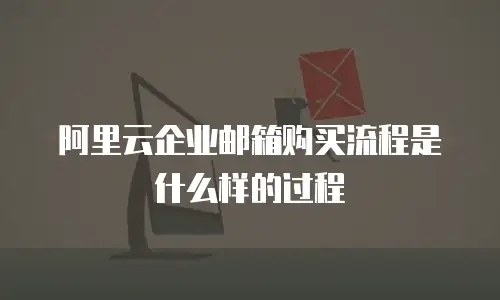 阿里云企业邮箱购买流程是什么样的过程
