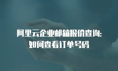 阿里云企业邮箱报价查询：如何查看订单号码