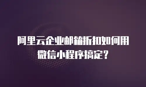 阿里云企业邮箱折扣如何用微信小程序搞定？