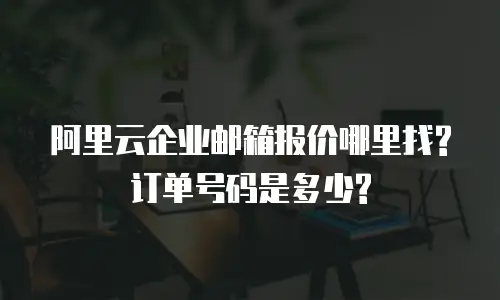 阿里云企业邮箱报价哪里找?订单号码是多少?