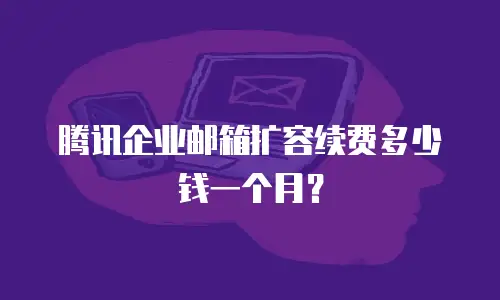 腾讯企业邮箱扩容续费多少钱一个月?