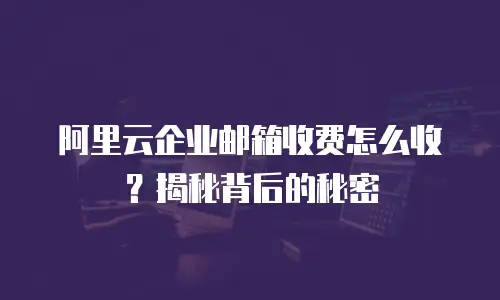 阿里云企业邮箱收费怎么收？揭秘背后的秘密