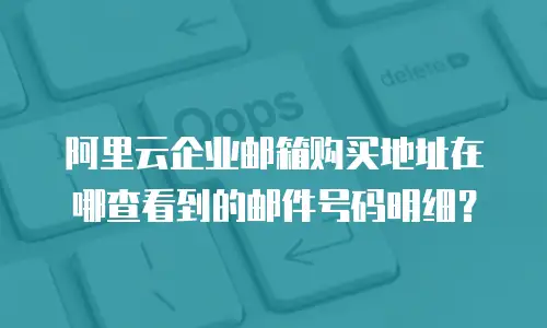 阿里云企业邮箱购买地址在哪查看到的邮件号码明细？