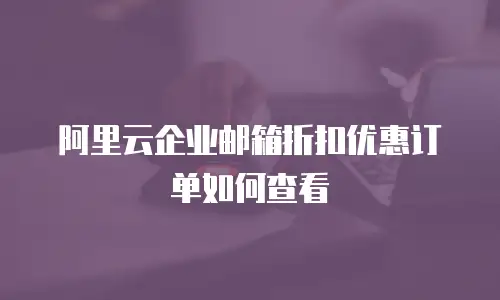 阿里云企业邮箱折扣优惠订单如何查看