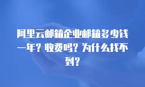 阿里云邮箱企业邮箱多少钱一年？收费吗？为什么找不到？