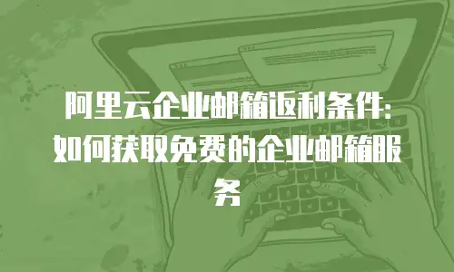 阿里云企业邮箱返利条件：如何获取免费的企业邮箱服务
