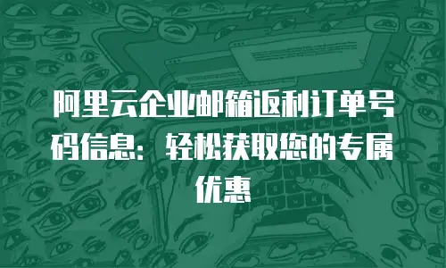 阿里云企业邮箱返利订单号码信息:轻松获取您的专属优惠