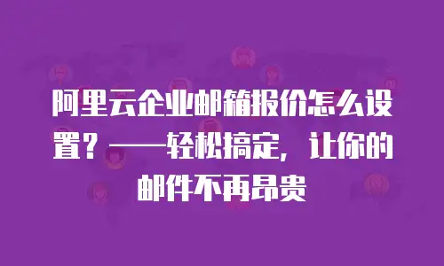 阿里云企业邮箱报价怎么设置？&mdash;&mdash;轻松搞定，让你的邮件不再昂贵