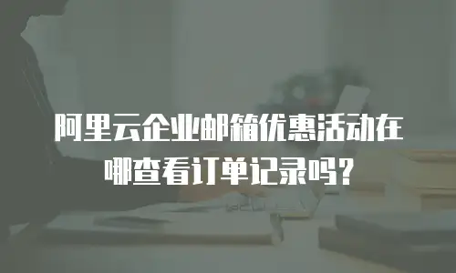 阿里云企业邮箱优惠活动在哪查看订单记录吗？