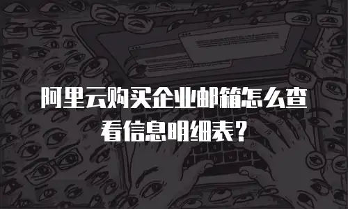 阿里云购买企业邮箱怎么查看信息明细表？