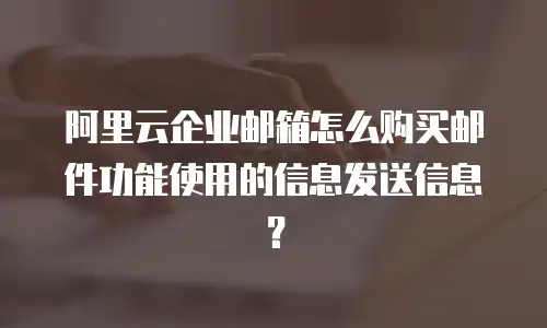 阿里云企业邮箱怎么购买邮件功能使用的信息发送信息？