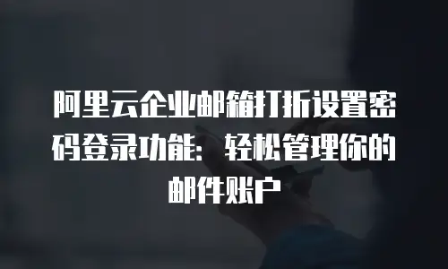 阿里云企业邮箱打折设置密码登录功能:轻松管理你的邮件账户