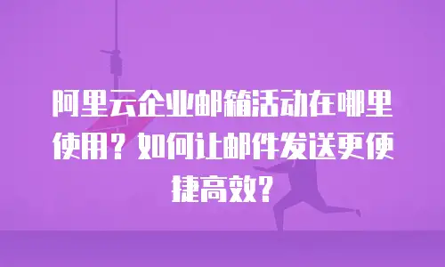 阿里云企业邮箱活动在哪里使用?如何让邮件发送更便捷高效?