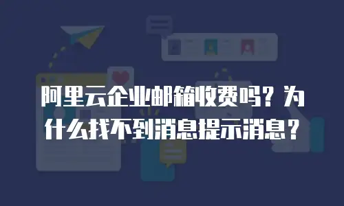 阿里云企业邮箱收费吗？为什么找不到消息提示消息？