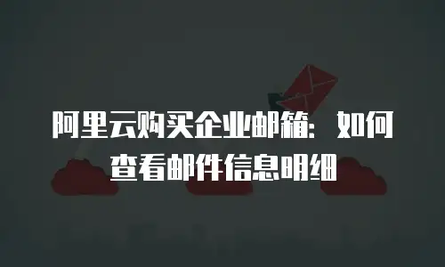 阿里云购买企业邮箱：如何查看邮件信息明细