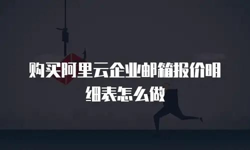 购买阿里云企业邮箱报价明细表怎么做