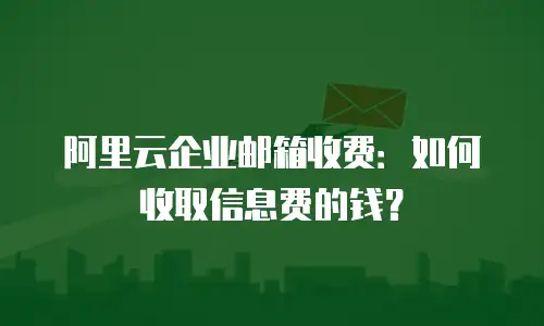 阿里云企业邮箱收费：如何收取信息费的钱？