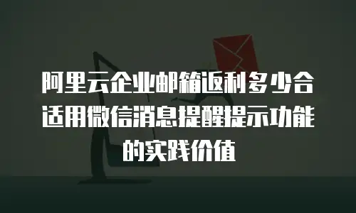 阿里云企业邮箱返利多少合适用微信消息提醒提示功能的实践价值