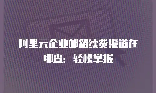 阿里云企业邮箱续费渠道在哪查：轻松掌握